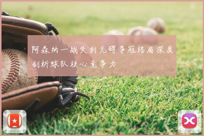 阿森纳一战失利无碍争冠格局深度剖析球队核心竞争力