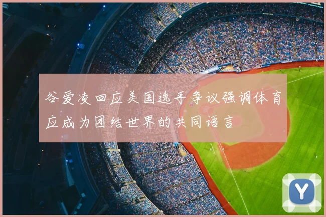 谷爱凌回应美国选手争议强调体育应成为团结世界的共同语言