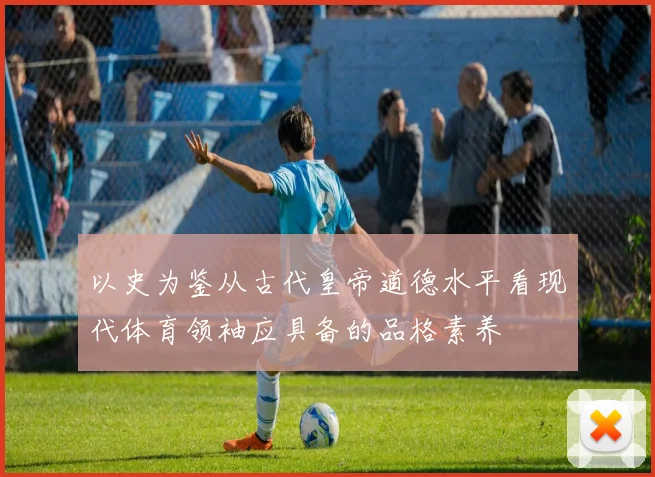 以史为鉴从古代皇帝道德水平看现代体育领袖应具备的品格素养