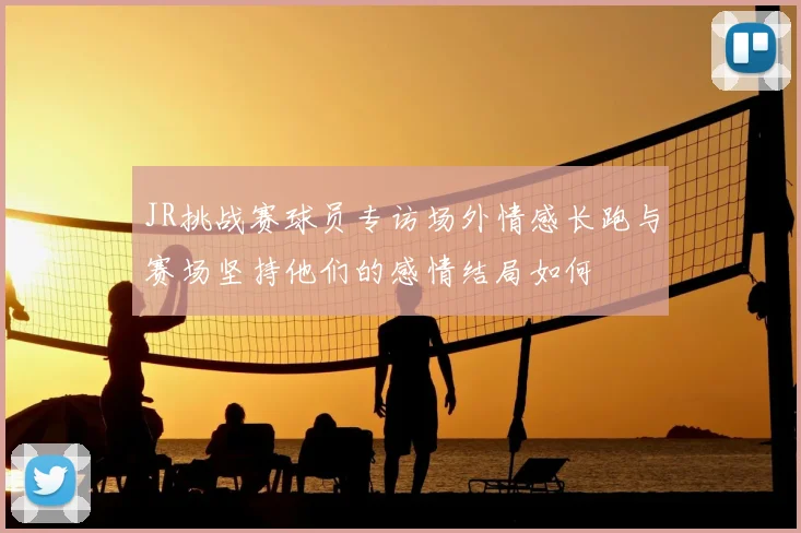 JR挑战赛球员专访场外情感长跑与赛场坚持他们的感情结局如何