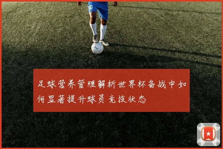 足球营养管理解析世界杯备战中如何显著提升球员竞技状态