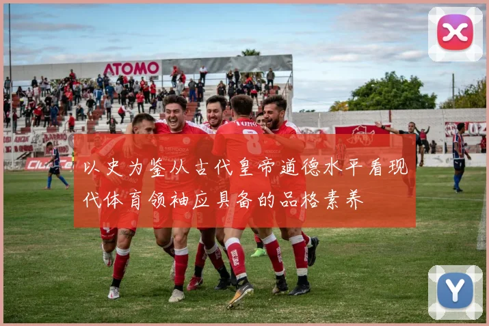 以史为鉴从古代皇帝道德水平看现代体育领袖应具备的品格素养