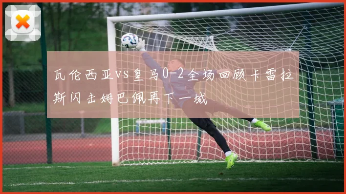 瓦伦西亚vs皇马0-2全场回顾卡雷拉斯闪击姆巴佩再下一城