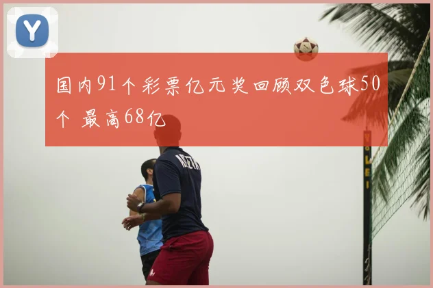 国内91个彩票亿元奖回顾双色球50个 最高68亿