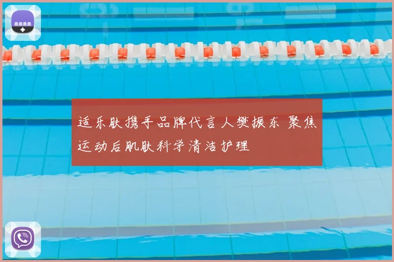 适乐肤携手品牌代言人樊振东 聚焦运动后肌肤科学清洁护理