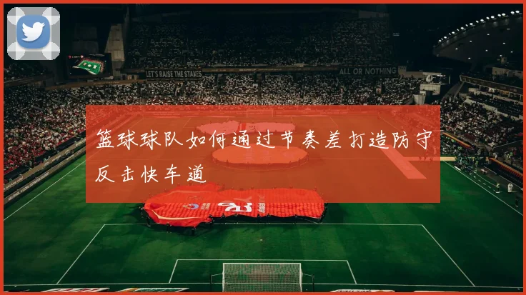 篮球球队如何通过节奏差打造防守反击快车道