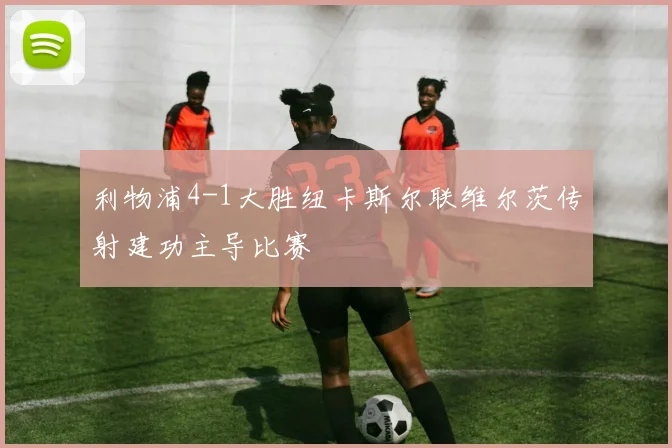 利物浦4-1大胜纽卡斯尔联维尔茨传射建功主导比赛