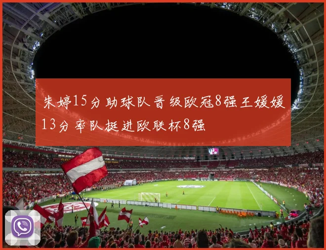 朱婷15分助球队晋级欧冠8强王媛媛13分率队挺进欧联杯8强