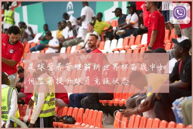 足球营养管理解析世界杯备战中如何显著提升球员竞技状态