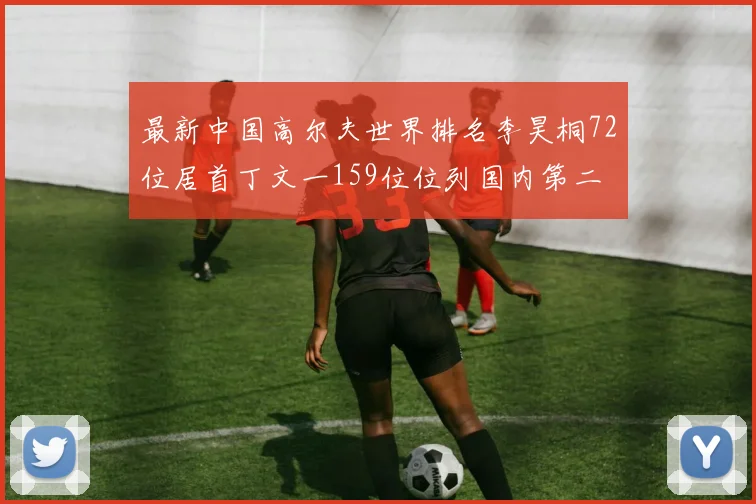 最新中国高尔夫世界排名李昊桐72位居首丁文一159位位列国内第二