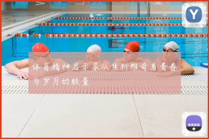 体育精神启示录从焦科维奇看青春与岁月的较量