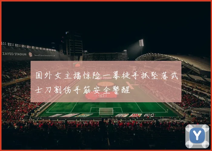 国外女主播惊险一幕徒手抓坠落武士刀割伤手筋安全警醒