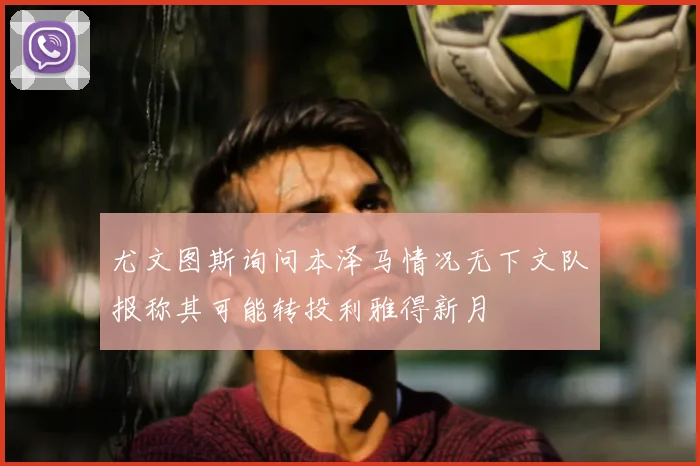 尤文图斯询问本泽马情况无下文队报称其可能转投利雅得新月
