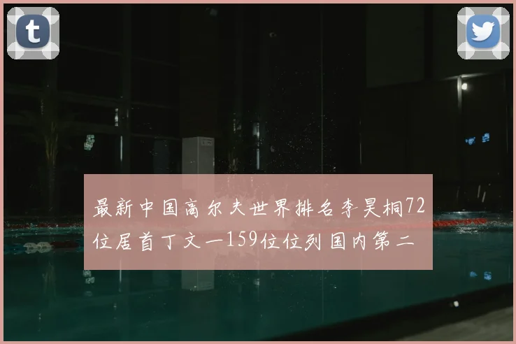 最新中国高尔夫世界排名李昊桐72位居首丁文一159位位列国内第二