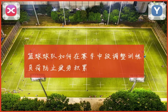 篮球球队如何在赛季中段调整训练负荷防止疲劳积累
